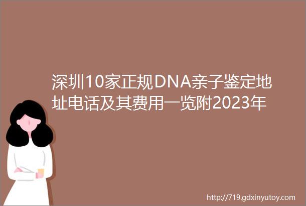 深圳10家正规DNA亲子鉴定地址电话及其费用一览附2023年最新标准