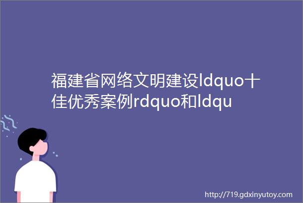 福建省网络文明建设ldquo十佳优秀案例rdquo和ldquo十大文明网站rdquo发布