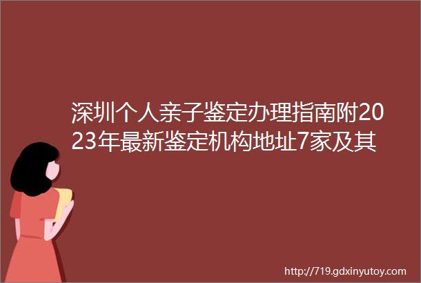 深圳个人亲子鉴定办理指南附2023年最新鉴定机构地址7家及其费用一览