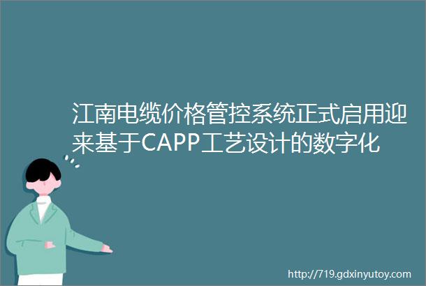 江南电缆价格管控系统正式启用迎来基于CAPP工艺设计的数字化红本时代